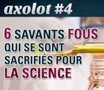 axolot science 6 savants fous qui se sont sacrifiés pour la science